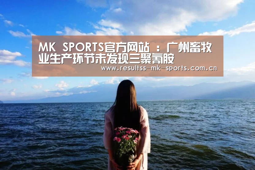MK SPORTS官方网站 :广州畜牧业生产环节未发现三聚氰胺(图1) MK SPORTS官方网站