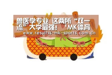 兽医学专业 这两所“双一流”大学最强!‘MK体育 ’(图1) 首页入口