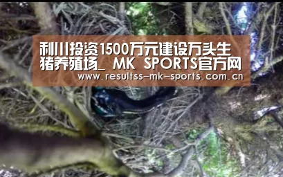 利川投资1500万元建设万头生猪养殖场_ MK SPORTS官方网站 (图1) MK SPORTS官方网站